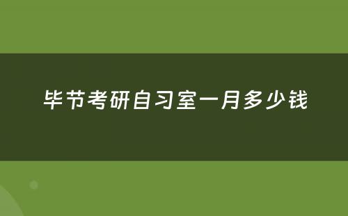 毕节考研自习室一月多少钱