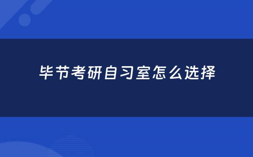 毕节考研自习室怎么选择