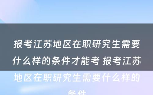 报考江苏地区在职研究生需要什么样的条件才能考 报考江苏地区在职研究生需要什么样的条件