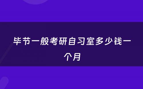 毕节一般考研自习室多少钱一个月