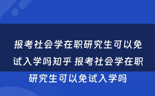 报考社会学在职研究生可以免试入学吗知乎 报考社会学在职研究生可以免试入学吗