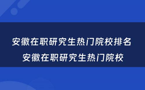 安徽在职研究生热门院校排名 安徽在职研究生热门院校