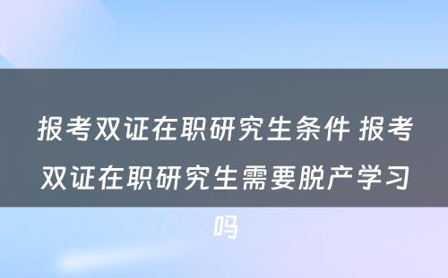 报考双证在职研究生条件 报考双证在职研究生需要脱产学习吗