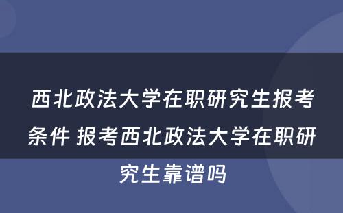 西北政法大学在职研究生报考条件 报考西北政法大学在职研究生靠谱吗