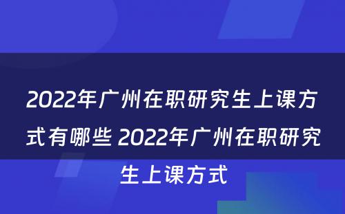 2022年广州在职研究生上课方式有哪些 2022年广州在职研究生上课方式