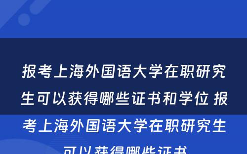 报考上海外国语大学在职研究生可以获得哪些证书和学位 报考上海外国语大学在职研究生可以获得哪些证书