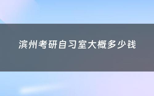 滨州考研自习室大概多少钱