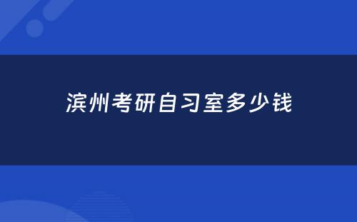 滨州考研自习室多少钱