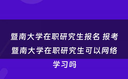 暨南大学在职研究生报名 报考暨南大学在职研究生可以网络学习吗