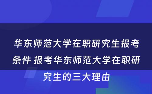 华东师范大学在职研究生报考条件 报考华东师范大学在职研究生的三大理由