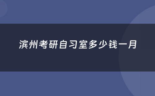 滨州考研自习室多少钱一月