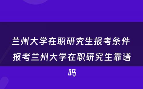 兰州大学在职研究生报考条件 报考兰州大学在职研究生靠谱吗