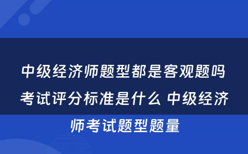 中级经济师题型都是客观题吗 考试评分标准是什么 中级经济师考试题型题量