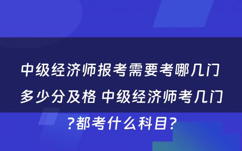 中级经济师报考需要考哪几门 多少分及格 中级经济师考几门?都考什么科目?