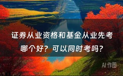 证券从业资格和基金从业先考哪个好？可以同时考吗？