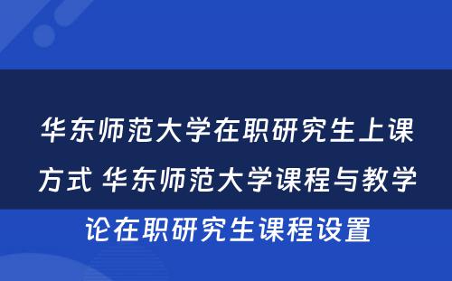 华东师范大学在职研究生上课方式 华东师范大学课程与教学论在职研究生课程设置