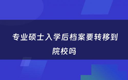  专业硕士入学后档案要转移到院校吗