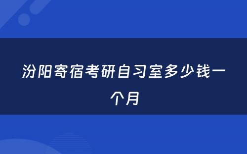 汾阳寄宿考研自习室多少钱一个月
