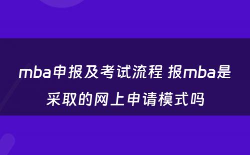 mba申报及考试流程 报mba是采取的网上申请模式吗