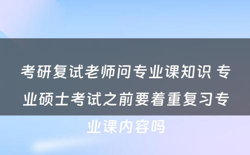 考研复试老师问专业课知识 专业硕士考试之前要着重复习专业课内容吗