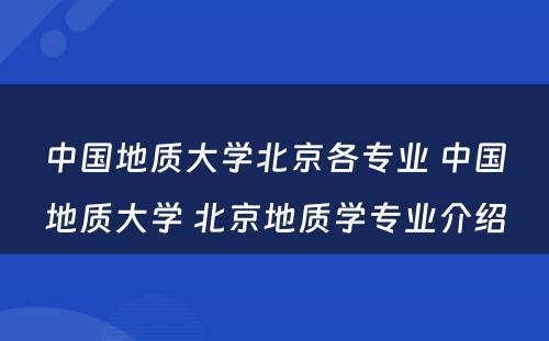 中国地质大学北京各专业 中国地质大学 北京地质学专业介绍