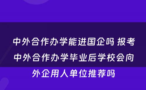 中外合作办学能进国企吗 报考中外合作办学毕业后学校会向外企用人单位推荐吗