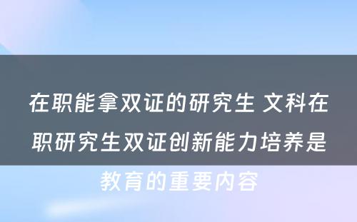 在职能拿双证的研究生 文科在职研究生双证创新能力培养是教育的重要内容