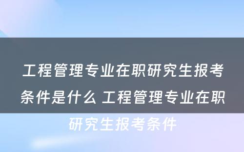 工程管理专业在职研究生报考条件是什么 工程管理专业在职研究生报考条件