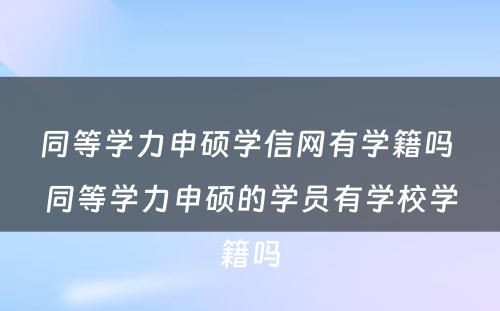 同等学力申硕学信网有学籍吗 同等学力申硕的学员有学校学籍吗