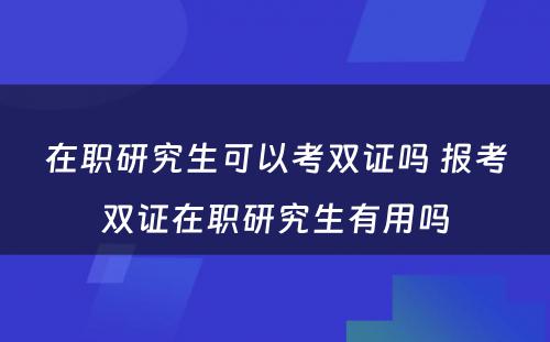 在职研究生可以考双证吗 报考双证在职研究生有用吗