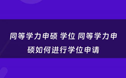 同等学力申硕 学位 同等学力申硕如何进行学位申请