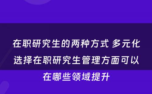 在职研究生的两种方式 多元化选择在职研究生管理方面可以在哪些领域提升