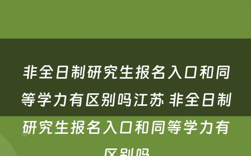 非全日制研究生报名入口和同等学力有区别吗江苏 非全日制研究生报名入口和同等学力有区别吗