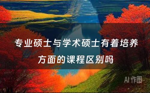  专业硕士与学术硕士有着培养方面的课程区别吗