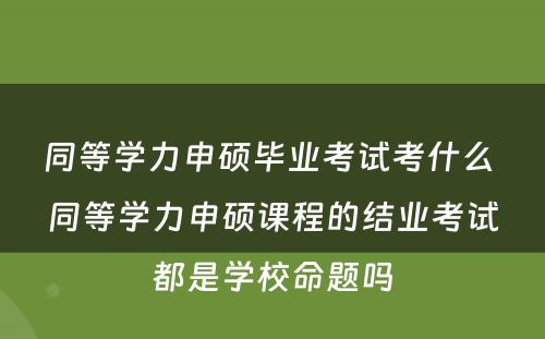 同等学力申硕毕业考试考什么 同等学力申硕课程的结业考试都是学校命题吗