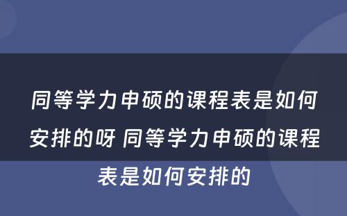 同等学力申硕的课程表是如何安排的呀 同等学力申硕的课程表是如何安排的