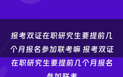 报考双证在职研究生要提前几个月报名参加联考嘛 报考双证在职研究生要提前几个月报名参加联考