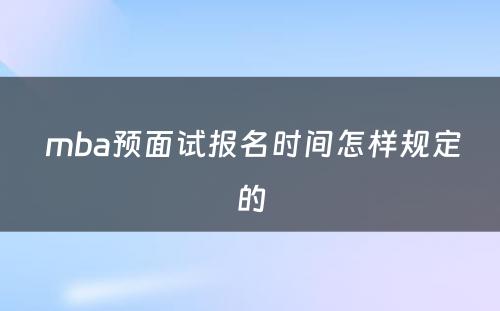  mba预面试报名时间怎样规定的