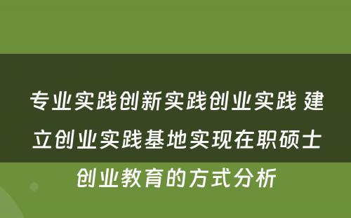 专业实践创新实践创业实践 建立创业实践基地实现在职硕士创业教育的方式分析