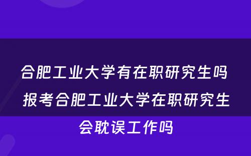 合肥工业大学有在职研究生吗 报考合肥工业大学在职研究生会耽误工作吗