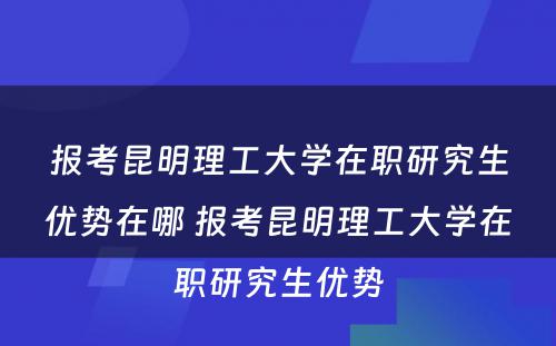 报考昆明理工大学在职研究生优势在哪 报考昆明理工大学在职研究生优势