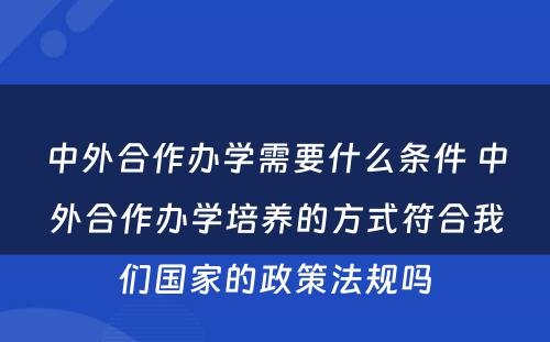 中外合作办学需要什么条件 中外合作办学培养的方式符合我们国家的政策法规吗