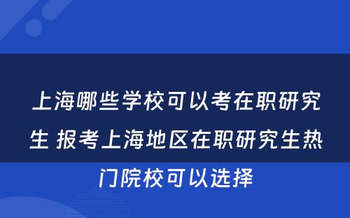 上海哪些学校可以考在职研究生 报考上海地区在职研究生热门院校可以选择