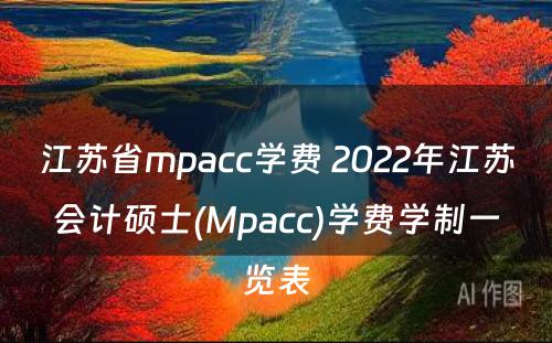 江苏省mpacc学费 2022年江苏会计硕士(Mpacc)学费学制一览表