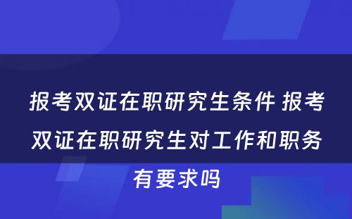 报考双证在职研究生条件 报考双证在职研究生对工作和职务有要求吗