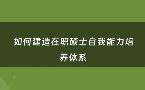  如何建造在职硕士自我能力培养体系