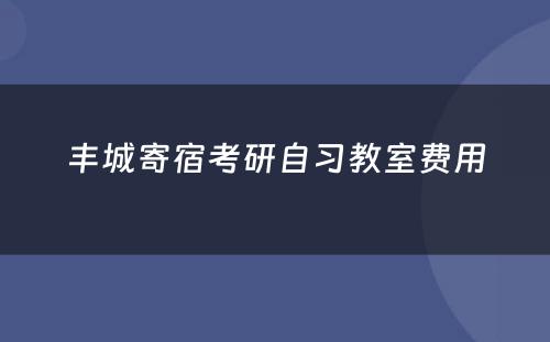 丰城寄宿考研自习教室费用