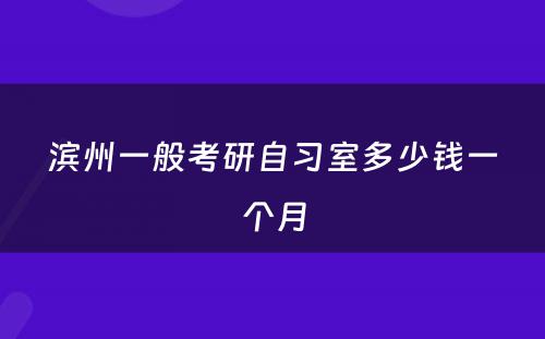 滨州一般考研自习室多少钱一个月