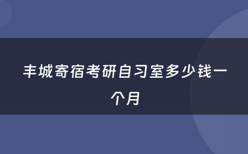 丰城寄宿考研自习室多少钱一个月