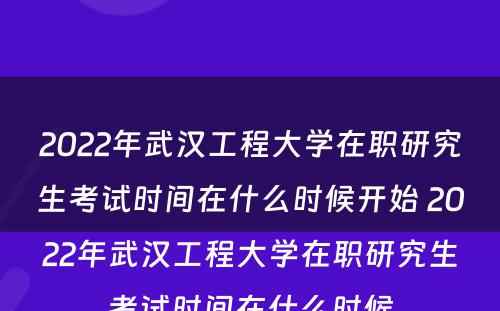 2022年武汉工程大学在职研究生考试时间在什么时候开始 2022年武汉工程大学在职研究生考试时间在什么时候